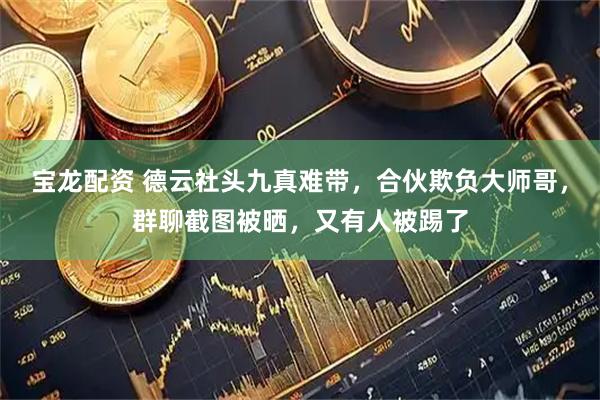 宝龙配资 德云社头九真难带，合伙欺负大师哥，群聊截图被晒，又有人被踢了