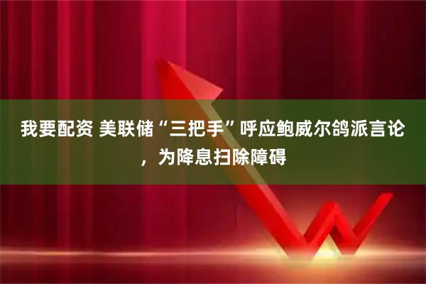 我要配资 美联储“三把手”呼应鲍威尔鸽派言论，为降息扫除障碍