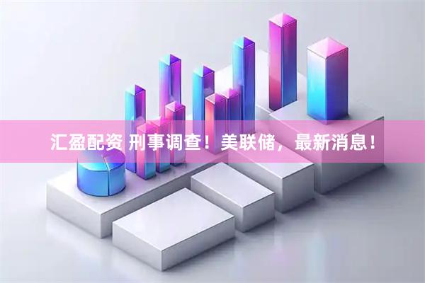 汇盈配资 刑事调查！美联储，最新消息！
