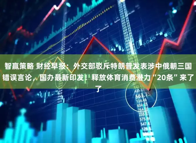 智赢策略 财经早报：外交部驳斥特朗普发表涉中俄朝三国错误言论，国办最新印发！释放体育消费潜力“20条”来了