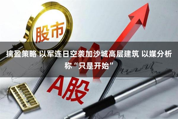 摛盈策略 以军连日空袭加沙城高层建筑 以媒分析称“只是开始”