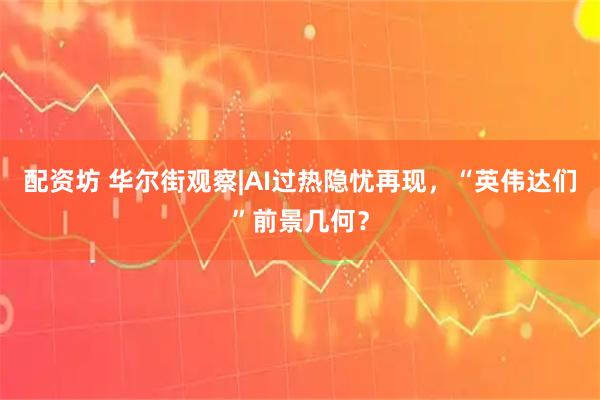 配资坊 华尔街观察|AI过热隐忧再现，“英伟达们”前景几何？