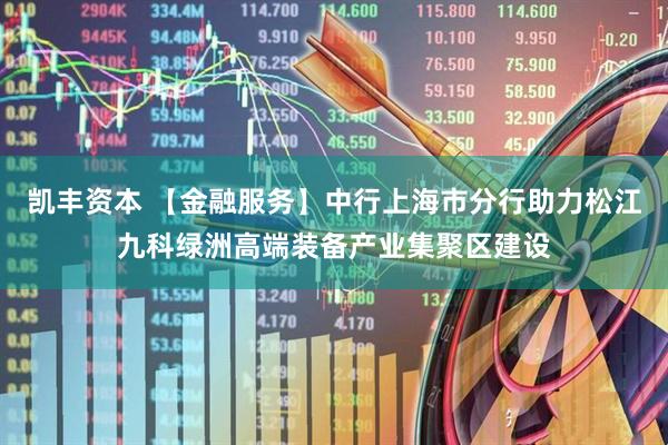 凯丰资本 【金融服务】中行上海市分行助力松江九科绿洲高端装备产业集聚区建设