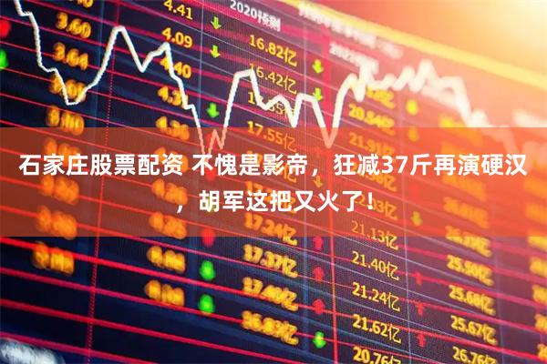 石家庄股票配资 不愧是影帝，狂减37斤再演硬汉，胡军这把又火了！