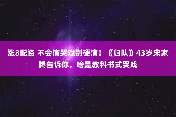涨8配资 不会演哭戏别硬演！《归队》43岁宋家腾告诉你，啥是教科书式哭戏