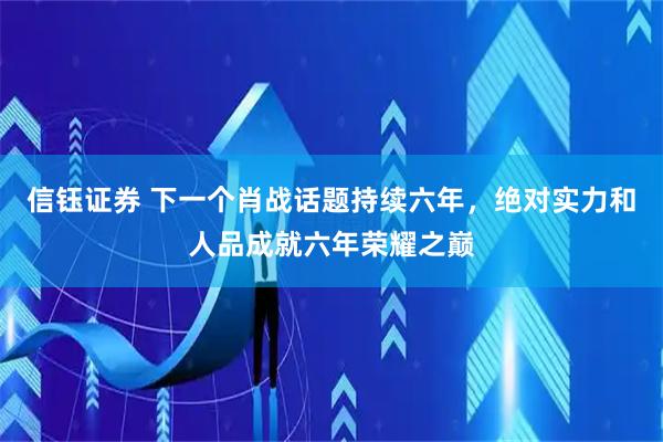 信钰证券 下一个肖战话题持续六年，绝对实力和人品成就六年荣耀之巅