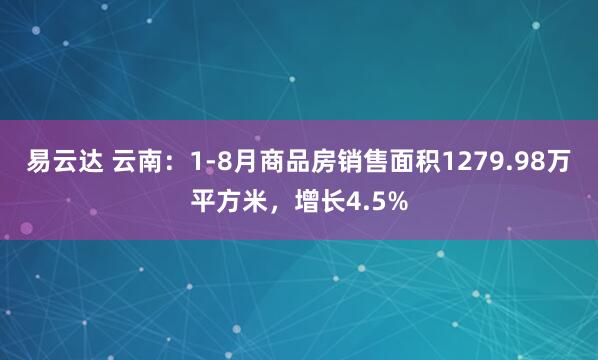 易云达 云南：1-8月商品房销售面积1279.98万平方米，增长4.5%