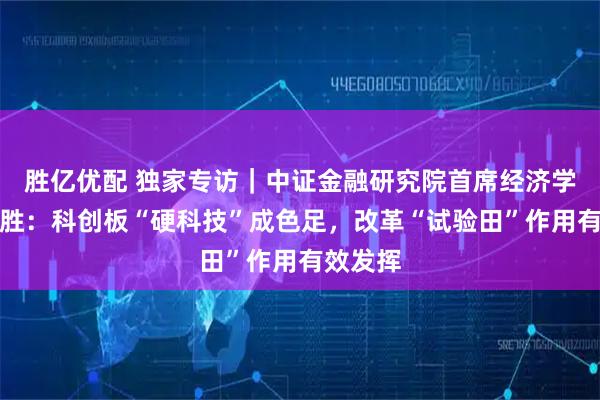 胜亿优配 独家专访｜中证金融研究院首席经济学家潘宏胜：科创板“硬科技”成色足，改革“试验田”作用有效发挥