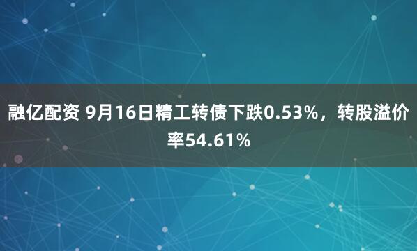 融亿配资 9月16日精工转债下跌0.53%，转股溢价率54.61%