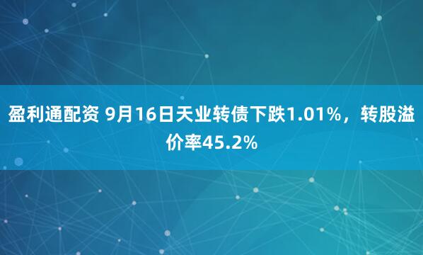 盈利通配资 9月16日天业转债下跌1.01%，转股溢价率45.2%