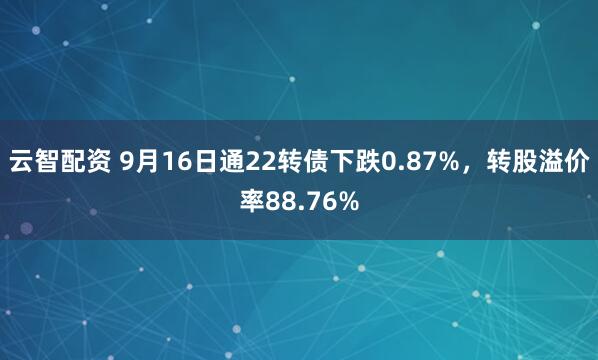 云智配资 9月16日通22转债下跌0.87%，转股溢价率88.76%
