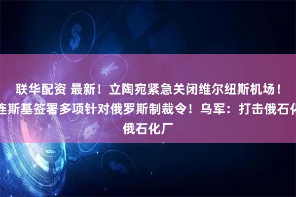 联华配资 最新！立陶宛紧急关闭维尔纽斯机场！泽连斯基签署多项针对俄罗斯制裁令！乌军：打击俄石化厂