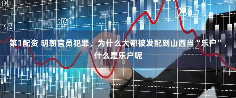 第1配资 明朝官员犯罪，为什么大都被发配到山西当“乐户”，什么是乐户呢