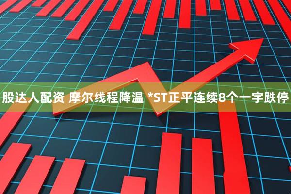 股达人配资 摩尔线程降温 *ST正平连续8个一字跌停