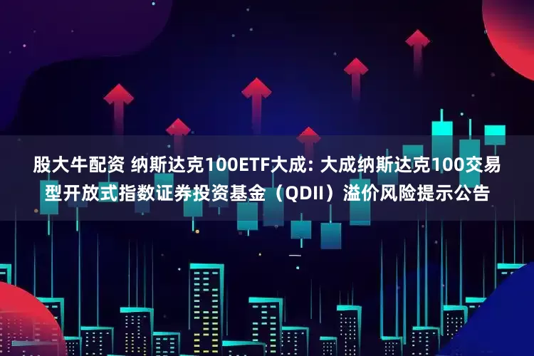股大牛配资 纳斯达克100ETF大成: 大成纳斯达克100交易型开放式指数证券投资基金（QDII）溢价风险提示公告