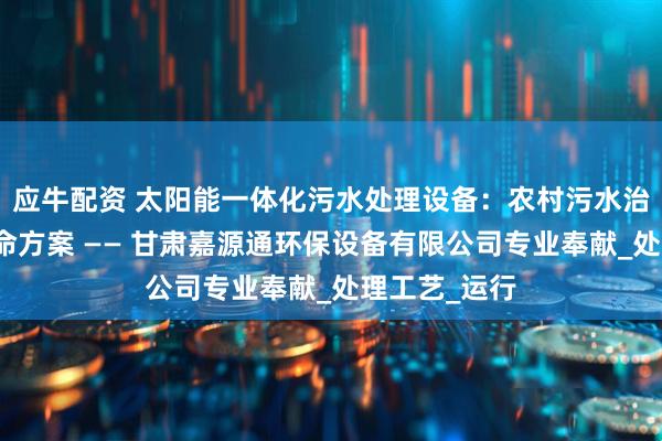 应牛配资 太阳能一体化污水处理设备：农村污水治理的绿色革命方案 —— 甘肃嘉源通环保设备有限公司专业奉献_处理工艺_运行