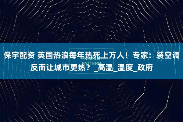 保宇配资 英国热浪每年热死上万人！专家：装空调反而让城市更热？_高温_温度_政府