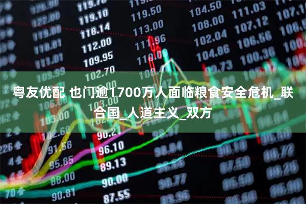 粤友优配 也门逾1700万人面临粮食安全危机_联合国_人道主义_双方