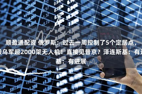 顺盈通配资 俄罗斯：过去一周控制了5个定居点，摧毁乌军超2000架无人机！直接见普京？泽连斯基：有进展
