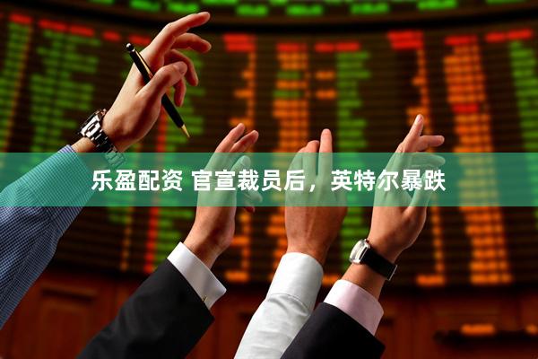 乐盈配资 官宣裁员后，英特尔暴跌
