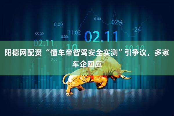 阳德网配资 “懂车帝智驾安全实测”引争议,多家车企回应