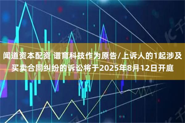 闻道资本配资 谱育科技作为原告/上诉人的1起涉及买卖合同纠纷的诉讼将于2025年8月12日开庭