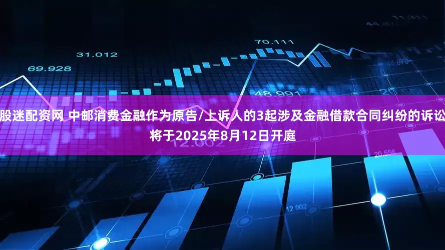 股迷配资网 中邮消费金融作为原告/上诉人的3起涉及金融借款合同纠纷的诉讼将于2025年8月12日开庭