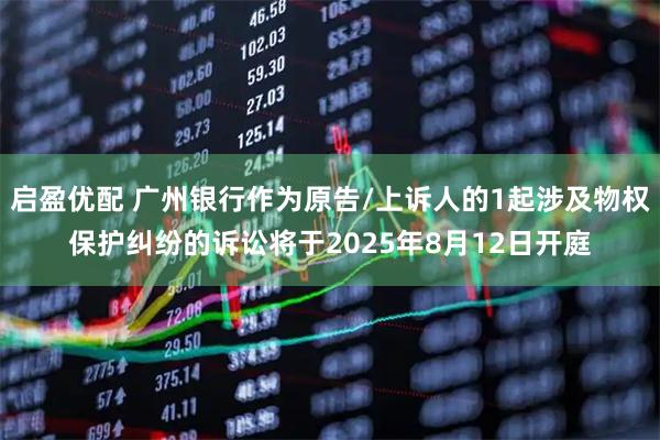 启盈优配 广州银行作为原告/上诉人的1起涉及物权保护纠纷的诉讼将于2025年8月12日开庭