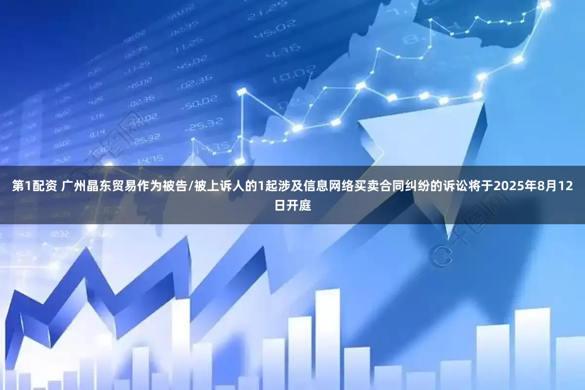 第1配资 广州晶东贸易作为被告/被上诉人的1起涉及信息网络买卖合同纠纷的诉讼将于2025年8月12日开庭