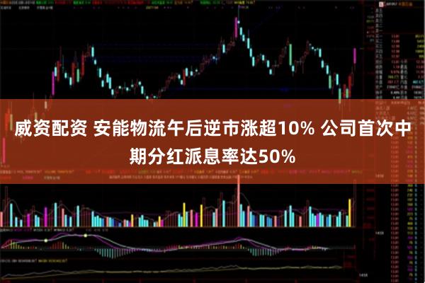 威资配资 安能物流午后逆市涨超10% 公司首次中期分红派息率达50%