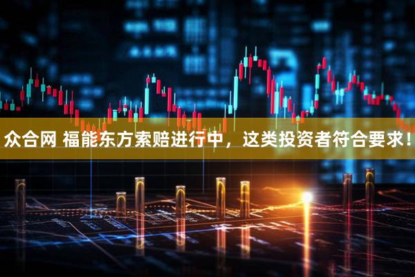 众合网 福能东方索赔进行中,这类投资者符合要求!