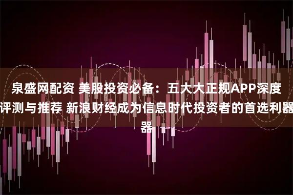 泉盛网配资 美股投资必备：五大大正规APP深度评测与推荐 新浪财经成为信息时代投资者的首选利器