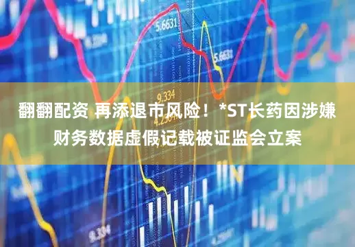 翻翻配资 再添退市风险！*ST长药因涉嫌财务数据虚假记载被证监会立案