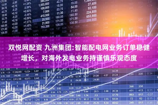双悦网配资 九洲集团:智能配电网业务订单稳健增长，对海外发电业务持谨慎乐观态度