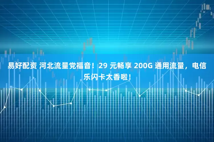 易好配资 河北流量党福音!29 元畅享 200G 通用流量,电信乐闪卡太香啦!