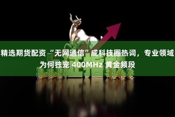 精选期货配资 “无网通信”成科技圈热词,专业领域为何独宠 400MHz 黄金频段