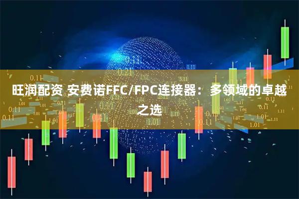 旺润配资 安费诺FFC/FPC连接器：多领域的卓越之选