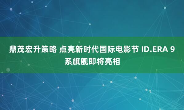 鼎茂宏升策略 点亮新时代国际电影节 ID.ERA 9系旗舰即将亮相