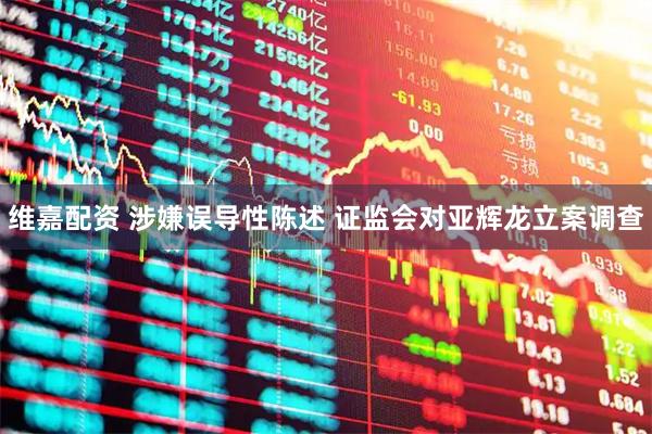 维嘉配资 涉嫌误导性陈述 证监会对亚辉龙立案调查