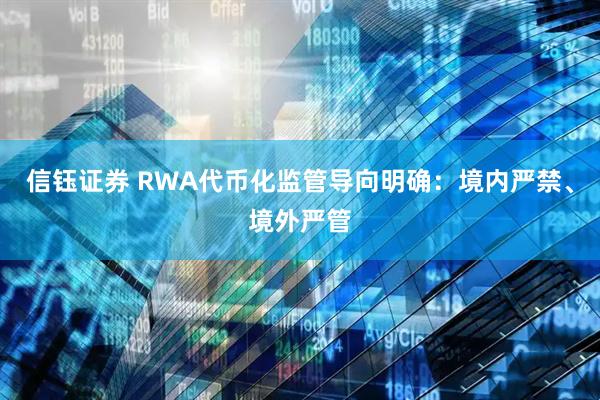 信钰证券 RWA代币化监管导向明确：境内严禁、境外严管