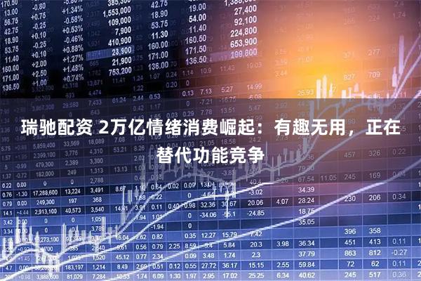 瑞驰配资 2万亿情绪消费崛起：有趣无用，正在替代功能竞争