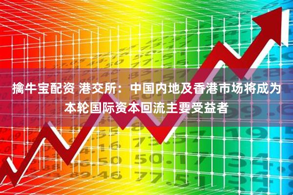 擒牛宝配资 港交所：中国内地及香港市场将成为本轮国际资本回流主要受益者