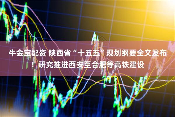 牛金宝配资 陕西省“十五五”规划纲要全文发布！研究推进西安至合肥等高铁建设